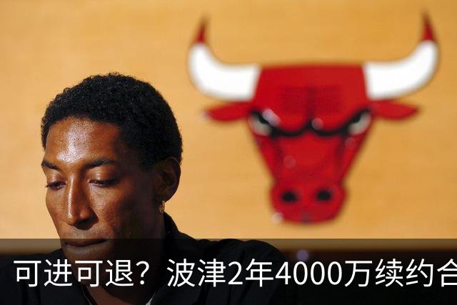 可进可退？波津2年4000万续约合同每个赛季都只有300万保障