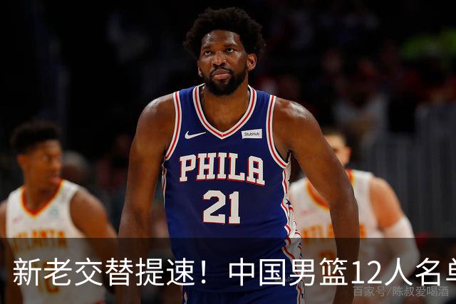 新老交替提速！中国男篮12人名单公布，王俊杰杨瀚森领衔，徐昕首秀