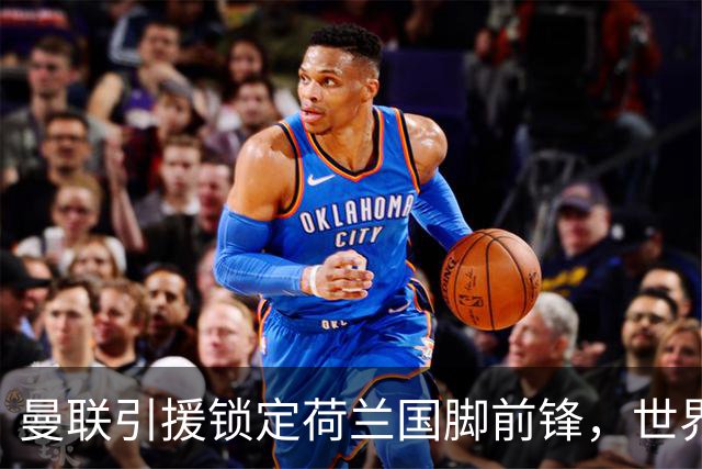 曼联引援锁定荷兰国脚前锋，世界杯3场3球，将成锋线支点完美答案