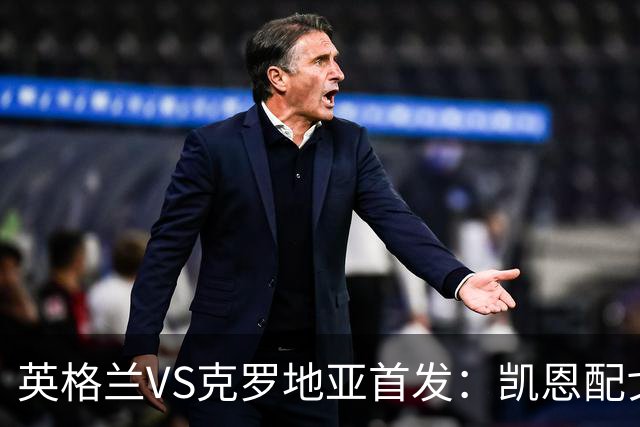 英格兰VS克罗地亚首发：凯恩配戈登马杜埃凯贝林厄姆