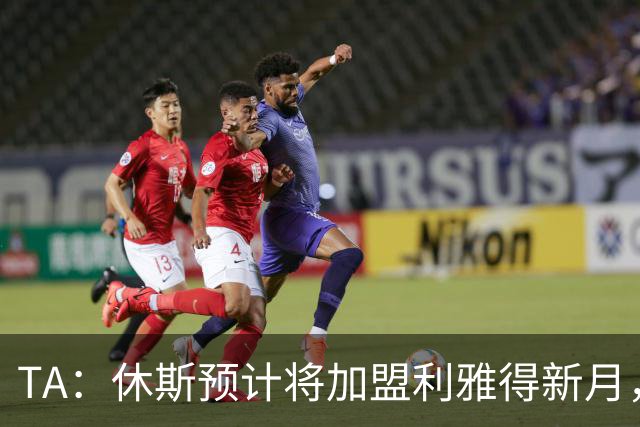 TA：休斯预计将加盟利雅得新月，他正投入利物浦夏窗工作